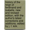 History of the Reign of Ferdinand and Isabella. New and revised edition, with the author's latest corrections and additions. Edited by J. F. Kirk. door William Hickling Prescott