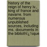 History Of The Reign Of Henry Iv., King Of France And Navarre. From Numerous Unpublished Sources, Including Ms. Documents In The Bibliothï¿½que door Martha Walker Freer