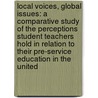 Local Voices, Global Issues: A Comparative Study of the Perceptions Student Teachers Hold in Relation to Their Pre-Service Education in the United by Daniel John Kirk