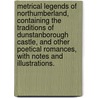 Metrical Legends of Northumberland, containing the traditions of Dunstanborough Castle, and other poetical romances, with notes and illustrations. by James Service