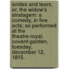 Smiles and Tears; or, the Widow's stratagem: a comedy, in five acts; as performed at the Theatre-Royal, Covent-Garden, Tuesday, December 12, 1815. door Kemble Marie Thežre`Se. De Camp