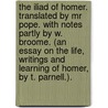 The Iliad of Homer. Translated by Mr Pope. With notes partly by W. Broome. (An Essay on the life, writings and learning of Homer, by T. Parnell.). by Homeros