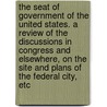 The seat of government of the United States. A review of the discussions in Congress and elsewhere, on the site and plans of the federal city, etc door Joseph B. Varnum