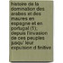 Histoire de La Domination Des Arabes Et Des Maures En Espagne Et En Portugal (1); Depuis L'Invasion de Ces Peuples Jusqu' Leur Expulsion D Finitive