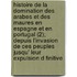 Histoire de La Domination Des Arabes Et Des Maures En Espagne Et En Portugal (2); Depuis L'Invasion de Ces Peuples Jusqu' Leur Expulsion D Finitive