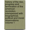 History of the Rise, Progress and Termination of the American Revolution. Interspersed With Biographical, Political and Moral Observations Volume 1 door Mercy Otis Warren