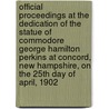 Official Proceedings at the Dedication of the Statue of Commodore George Hamilton Perkins at Concord, New Hampshire, on the 25th Day of April, 1902 by Unknown
