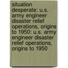 Situation Desperate: U.S. Army Engineer Disaster Relief Operations, Origins to 1950: U.S. Army Engineer Disaster Relief Operations, Origins to 1950 door Leland R. Johnson