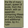 The Life of Mary Stuart, Queen of Scots. From the French. With an Appendix Containing Fifteen of Mary's Letters, and Additional Notes. by M.I. Ryan door J. Lacroix de Marles