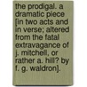 The Prodigal. A dramatic piece [in two acts and in verse; altered from the Fatal Extravagance of J. Mitchell, or rather A. Hill? by F. G. Waldron]. by Joseph Mitchell