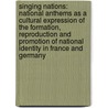 Singing Nations: National Anthems as a Cultural Expression of the Formation, Reproduction and Promotion of National Identity in France and Germany by Kristina Kolb