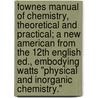 Fownes Manual of Chemistry, Theoretical and Practical; A New American from the 12th English Ed., Embodying Watts "Physical and Inorganic Chemistry." by George Fownes