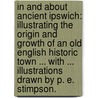 In and about ancient Ipswich: illustrating the origin and growth of an old English historic town ... With ... illustrations drawn by P. E. Stimpson. door John Ellor Taylor