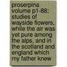 Proserpina Volume P1-88; Studies of Wayside Flowers, While the Air Was Yet Pure Among the Alps, and in the Scotland and England Which My Father Knew by Lld John Ruskin