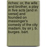 Riches: or, The Wife and Brother, a play in five acts [and in verse] and founded on Massinger's Comedy of the City Madam. By Sir J. B. Burges. Bart. door Philip Massinger