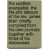 The Scottish Evangelist. the Life and Labours of the Rev. James Blair, Chiefly Compiled from His Own Journals. Together with Three of His Discourses