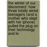 The Winter of Our Disconnect: How Three Totally Wired Teenagers (and a Mother Who Slept with Her iPhone) Pulled the Plug on Their Technology and Liv by Susan Maushart