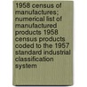 1958 Census of Manufactures; Numerical List of Manufactured Products 1958 Census Products Coded to the 1957 Standard Industrial Classification System door United States Bureau of Census