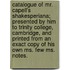 Catalogue Of Mr. Capell's Shakesperiana; Presented By Him To Trinity College, Cambridge, And Printed From An Exact Copy Of His Own Ms. Few Ms. Notes.