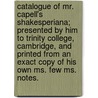 Catalogue Of Mr. Capell's Shakesperiana; Presented By Him To Trinity College, Cambridge, And Printed From An Exact Copy Of His Own Ms. Few Ms. Notes. door Edward Capell