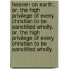 Heaven on Earth; Or, the High Privilege of Every Christian to Be Sanctified Wholly. Or, the High Privilege of Every Christian to Be Sanctified Wholly by J. B. Horberry