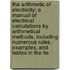 The Arithmetic Of Electricity: A Manual Of Electrical Calculations By Arithmetical Methods, Including Numerous Rules, Examples, And Tables In The Fie