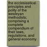 The Ecclesiastical Principles and Polity of the Wesleyan Methodists; Comprising a Complete Compendium of Their Laws, Regulations, and General Economy door William Peirce