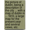 The picture of Dublin, being a description of the City ... With a map of Dublin in ... 1610, a large map for the present year and several views, etc. door Onbekend