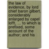 the Law of Evidence, by Lord Chief Baron Gilbert. Considerably Enlarged by Capel Lofft, ... to Which Is Prefixed, Some Account of the Author; and His door Sir Geoffrey Gilbert