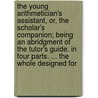 the Young Arithmetician's Assistant, Or, the Scholar's Companion; Being an Abridgment of the Tutor's Guide. in Four Parts. ... the Whole Designed For door Charles Vyse