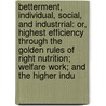 Betterment, Individual, Social, And Industrrial: Or, Highest Efficiency Through The Golden Rules Of Right Nutrition; Welfare Work; And The Higher Indu door E. Wake Cook
