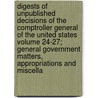 Digests of Unpublished Decisions of the Comptroller General of the United States Volume 24-27; General Government Matters, Appropriations and Miscella by United States General Section