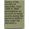 History of the Territory of Wisconsin, from 1836 to 1848: Preceded by an Account of Some Events During the Period in Which It Was Under the Dominion O door Moses McCure Strong