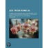 Les Trois Rome (4); Journal D'Un Voyage En Italie Accompagn 1. D'Un Plan de Rome Ancienne Et Moderne, 2. D'Un Plan de Rome Souterraine Ou Des Catacomb