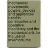 Mechanical Movements; Powers, Devices and Appliances Used in Constructive and Operative Machinery and the Mechanical Arts for the Use of Inventors, Me by Gardner Dexter Hiscox