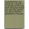 Northward Over the "Great Ice" Volume 1; A Narrative of Life and Work Along the Shores and Upon the Interior Ice-Cap of Northern Greenland in the Year by Robert Edwin Peary