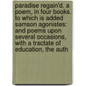 Paradise Regain'd. a Poem, in Four Books. to Which Is Added Samson Agonistes: and Poems Upon Several Occasions, with a Tractate of Education, the Auth by John Milton
