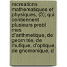 Recreations Mathematiques Et Physiques, (3); Qui Contiennent Plusieurs Probl Mes D'Arithmetique, de Geom Trie, de Mufique, D'Optique, de Gnomonique, d door Jacques Ozanam