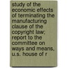 Study of the Economic Effects of Terminating the Manufacturing Clause of the Copyright Law; Report to the Committee on Ways and Means, U.S. House of R by United States Commission