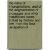 The Case of Impropriations, and of the Augmentation of Vicarages and Other Insufficient Cures; Stated by History and Law, from the First Usurpation of door White Kennett