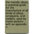 The Metallic Alloys; A Practical Guide for the Manufacture of All Kinds of Alloys, Amalgams, and Solders, Used by Metal-Workers ... with an Appendix o