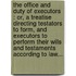 The Office And Duty Of Executors : Or, A Treatise Directing Testators To Form, And Executors To Perform Their Wills And Testaments According To Law...