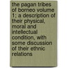 The Pagan Tribes of Borneo Volume 1; A Description of Their Physical, Moral and Intellectual Condition, with Some Discussion of Their Ethnic Relations door Charles Hose