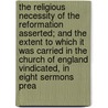 The Religious Necessity of the Reformation Asserted; And the Extent to Which It Was Carried in the Church of England Vindicated, in Eight Sermons Prea door Thomas Horne