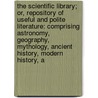The Scientific Library; Or, Repository Of Useful And Polite Literature: Comprising Astronomy, Geography, Mythology, Ancient History, Modern History, A by Thomas Smith