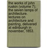 The Works of John Ruskin (Volume 7); The Seven Lamps of Architecture. Lectures on Architecture and Painting, Delivered at Edinburgh in November, 1853. door Lld John Ruskin