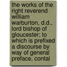 The Works of the Right Reverend William Warburton, D.D., Lord Bishop of Gloucester; To Which Is Prefixed a Discourse by Way of General Preface, Contai by William Warburton
