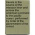 Travels to the Source of the Missouri River and Across the American Continent to the Pacific Ocean: Performed by Order of the Government of the United