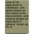 View Of The Agriculture Of Middlesex: With Observations On The Means Of Its Improvement, And Several Essays On Agriculture In General: Drawn Up For Th