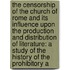 the Censorship of the Church of Rome and Its Influence Upon the Production and Distribution of Literature: a Study of the History of the Prohibitory A